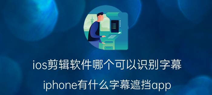 ios剪辑软件哪个可以识别字幕 iphone有什么字幕遮挡app？